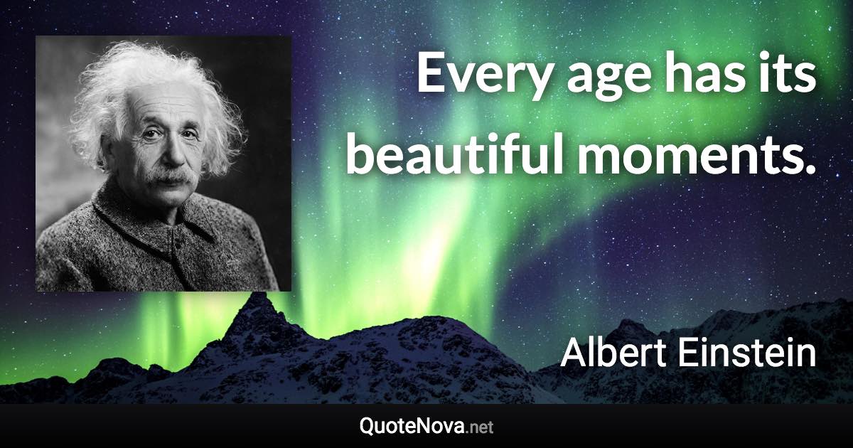 Every age has its beautiful moments. - Albert Einstein quote