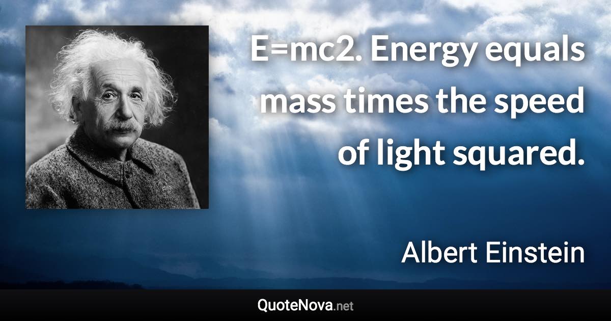 E=mc2. Energy equals mass times the speed of light squared. - Albert Einstein quote