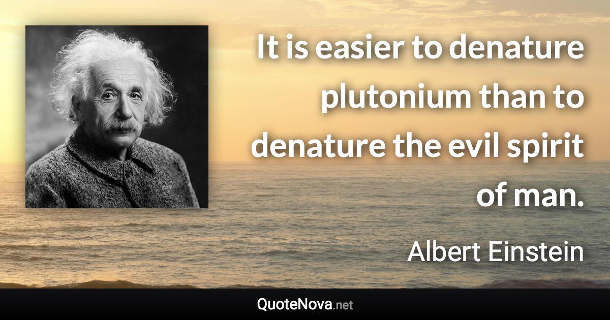 It is easier to denature plutonium than to denature the evil spirit of man. - Albert Einstein quote