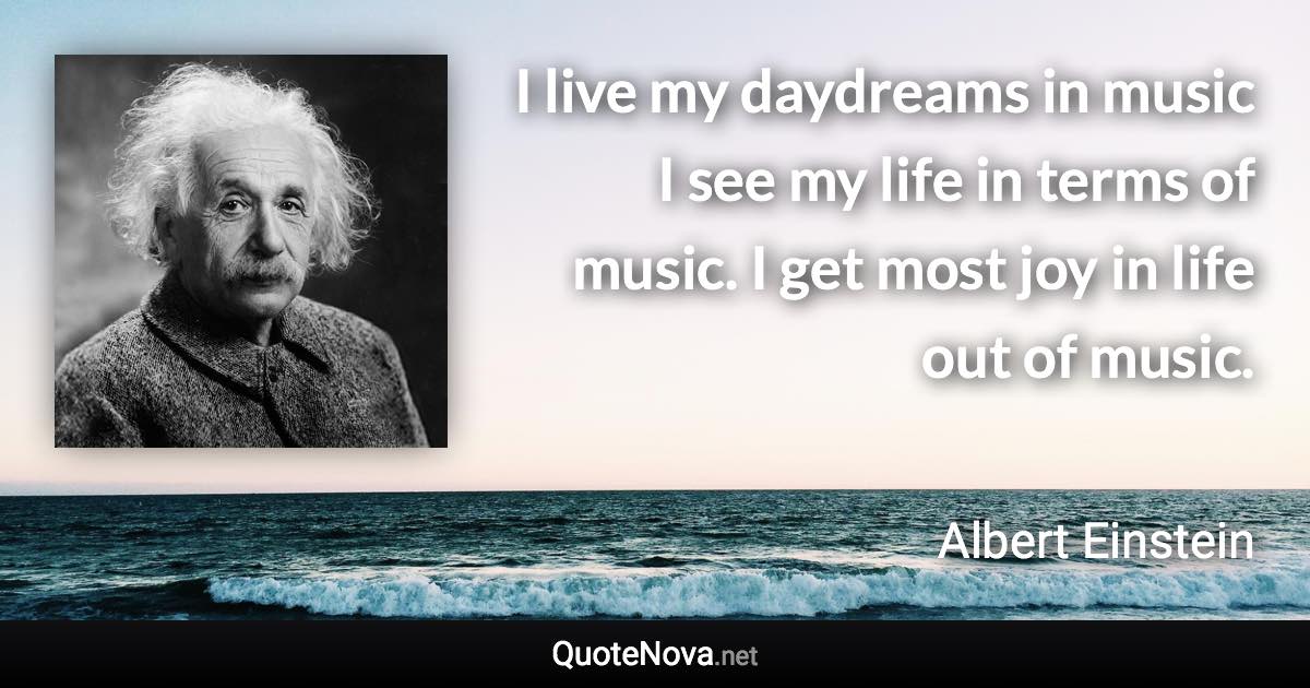 I live my daydreams in music I see my life in terms of music. I get most joy in life out of music. - Albert Einstein quote