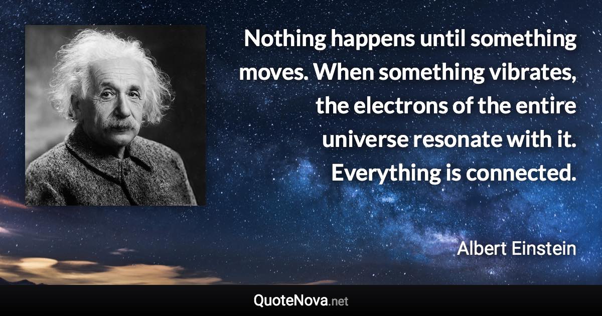 Nothing happens until something moves. When something vibrates, the electrons of the entire universe resonate with it. Everything is connected. - Albert Einstein quote