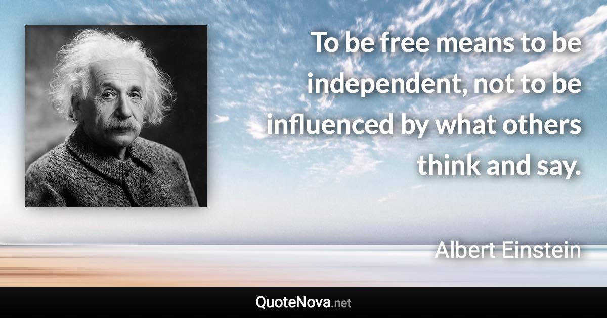 To be free means to be independent, not to be influenced by what others think and say. - Albert Einstein quote