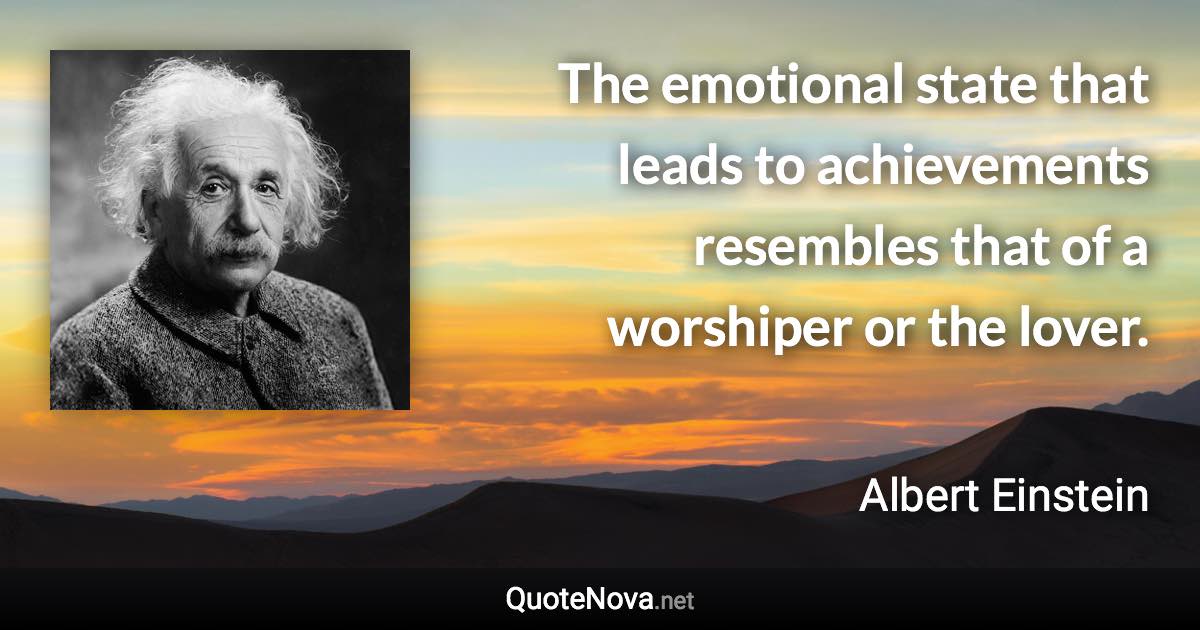 The emotional state that leads to achievements resembles that of a worshiper or the lover. - Albert Einstein quote