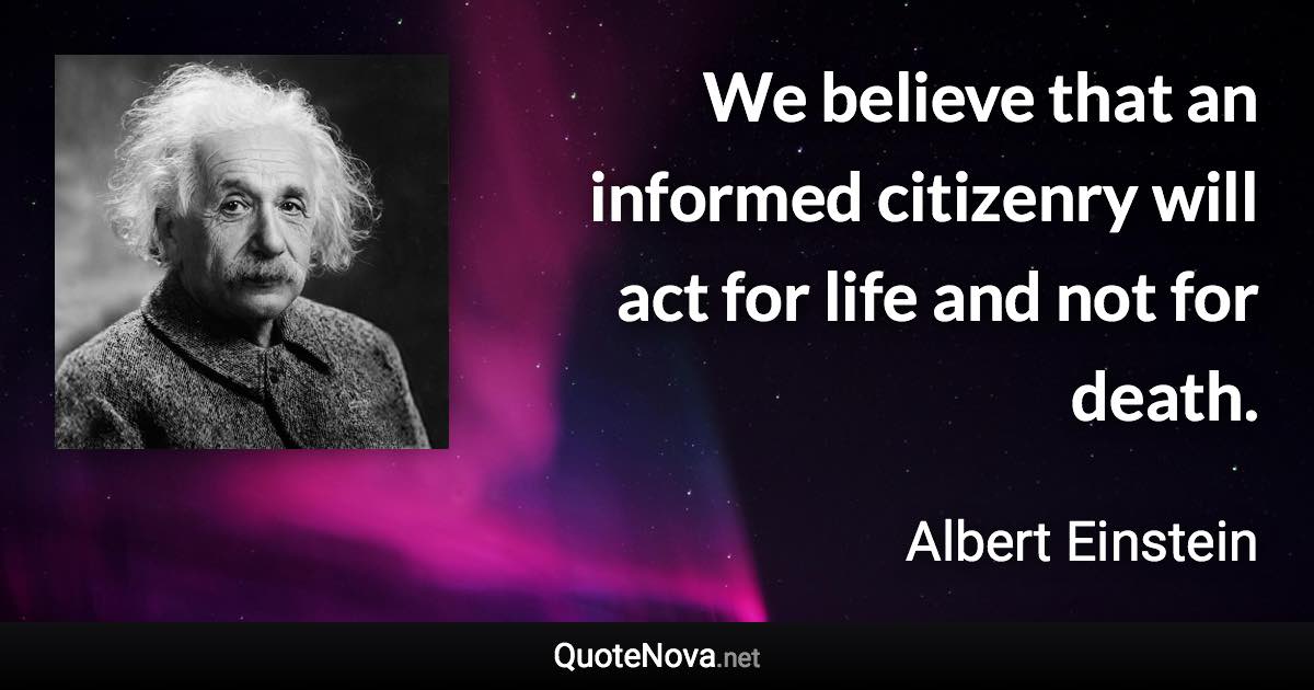 We believe that an informed citizenry will act for life and not for death. - Albert Einstein quote