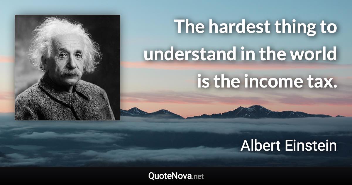 The hardest thing to understand in the world is the income tax. - Albert Einstein quote