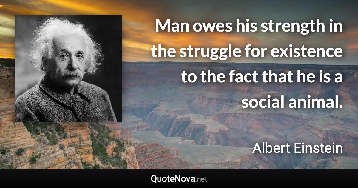 Man owes his strength in the struggle for existence to the fact that he is a social animal. - Albert Einstein quote