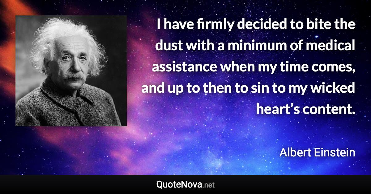 I have firmly decided to bite the dust with a minimum of medical assistance when my time comes, and up to then to sin to my wicked heart’s content. - Albert Einstein quote