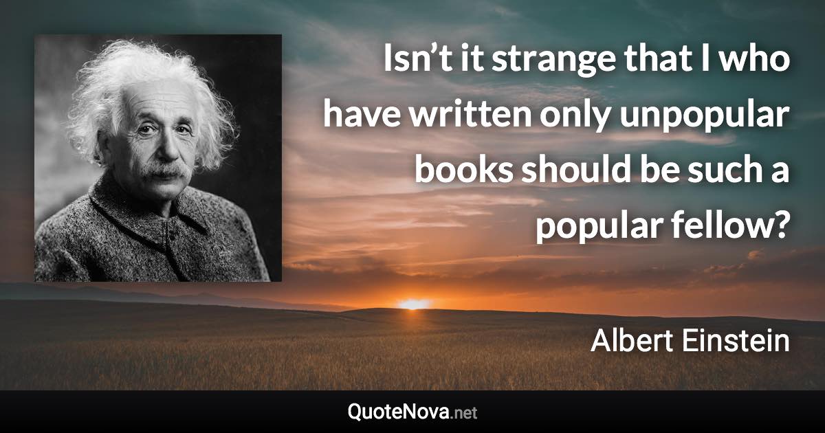 Isn’t it strange that I who have written only unpopular books should be such a popular fellow? - Albert Einstein quote