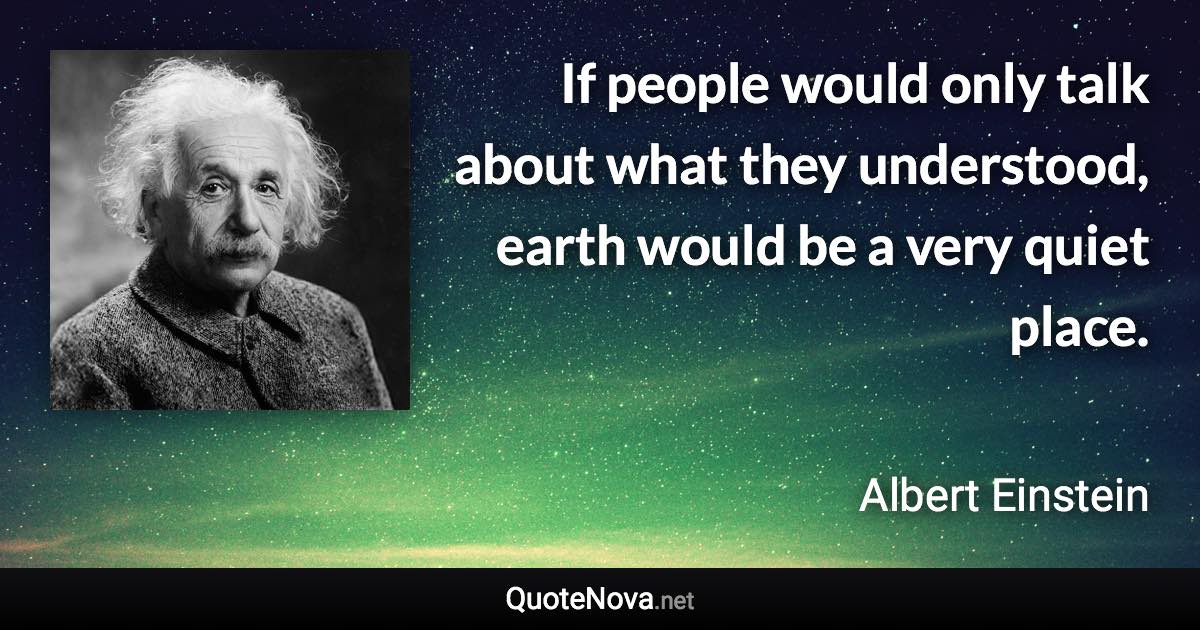 If people would only talk about what they understood, earth would be a very quiet place. - Albert Einstein quote