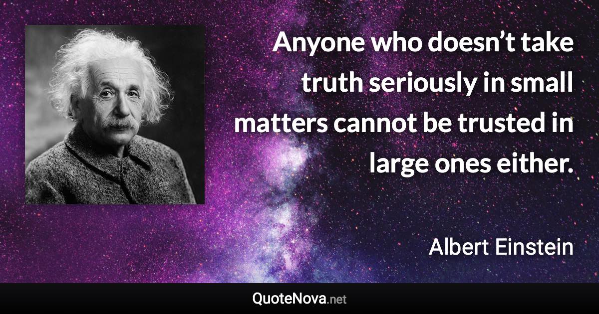 Anyone who doesn’t take truth seriously in small matters cannot be trusted in large ones either. - Albert Einstein quote