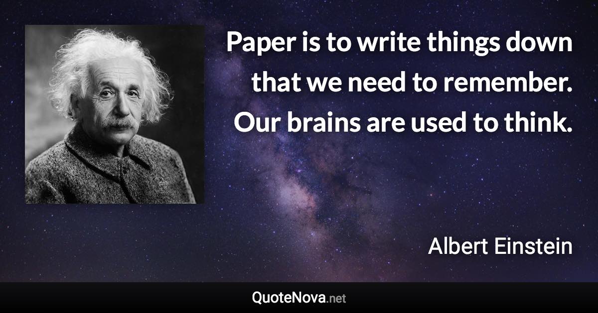 Paper is to write things down that we need to remember. Our brains are used to think. - Albert Einstein quote