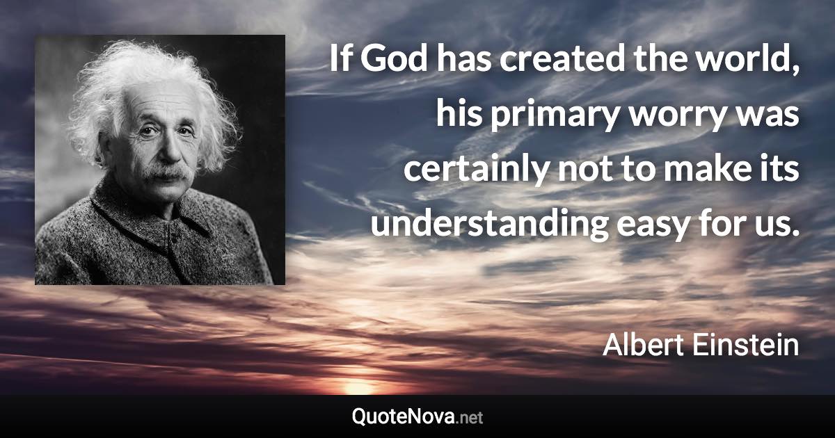 If God has created the world, his primary worry was certainly not to make its understanding easy for us. - Albert Einstein quote