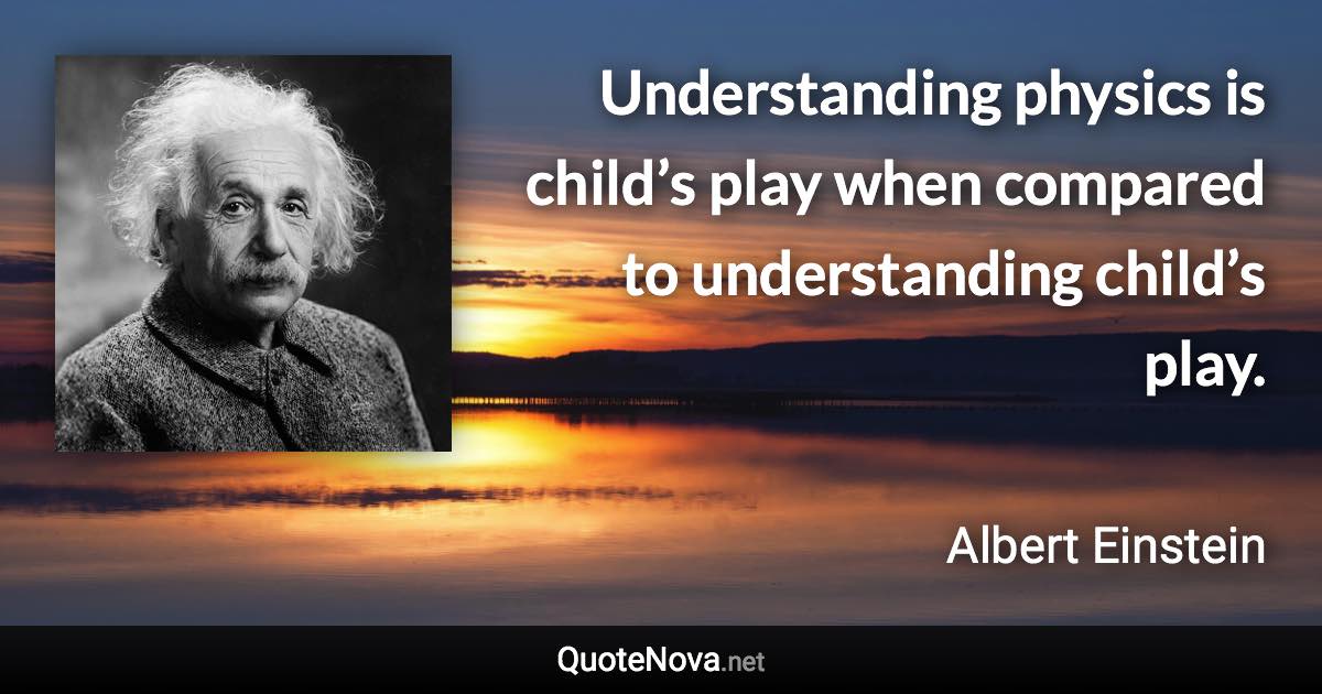 Understanding physics is child’s play when compared to understanding child’s play. - Albert Einstein quote