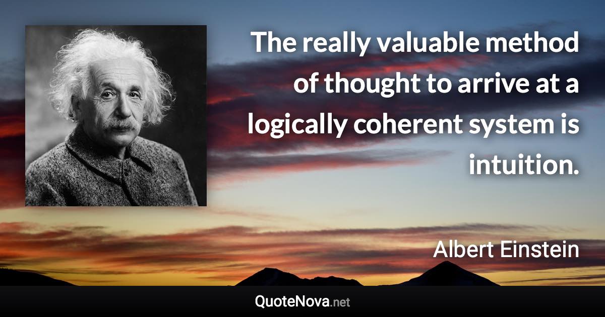 The really valuable method of thought to arrive at a logically coherent system is intuition. - Albert Einstein quote
