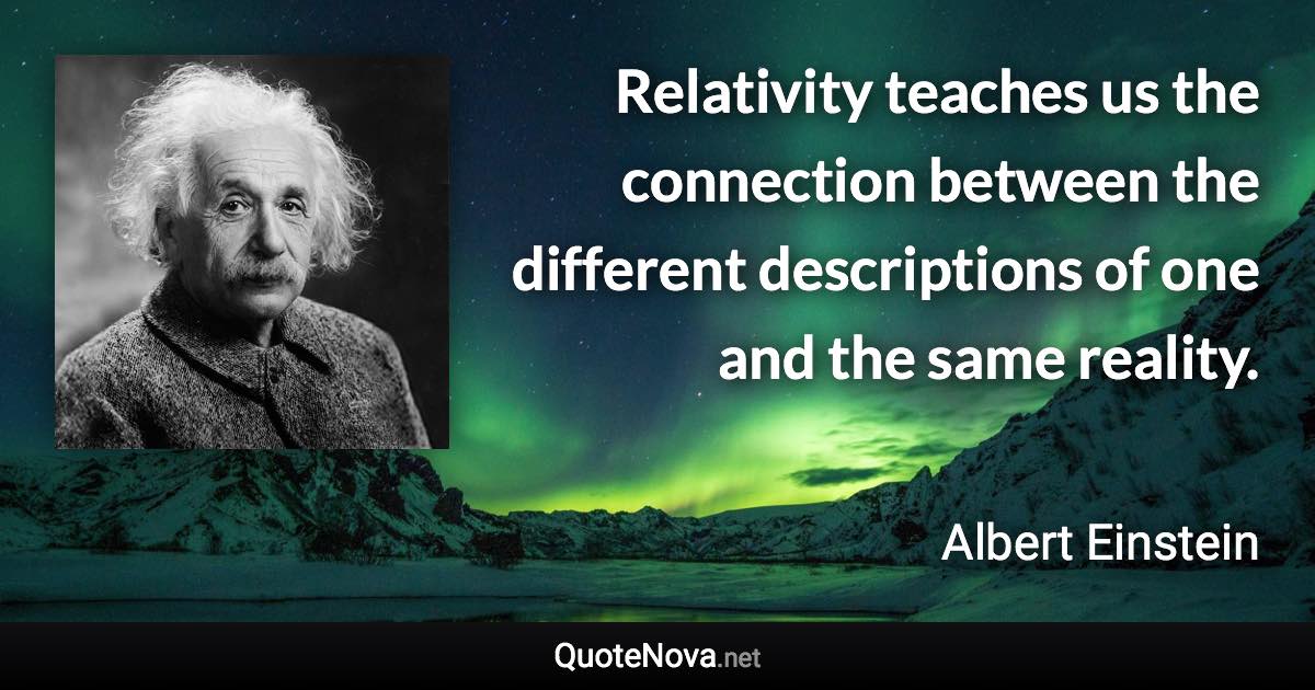 Relativity teaches us the connection between the different descriptions of one and the same reality. - Albert Einstein quote