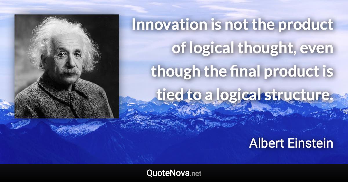 Innovation is not the product of logical thought, even though the final product is tied to a logical structure. - Albert Einstein quote