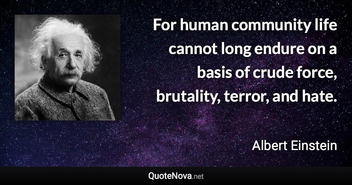 For human community life cannot long endure on a basis of crude force, brutality, terror, and hate. - Albert Einstein quote