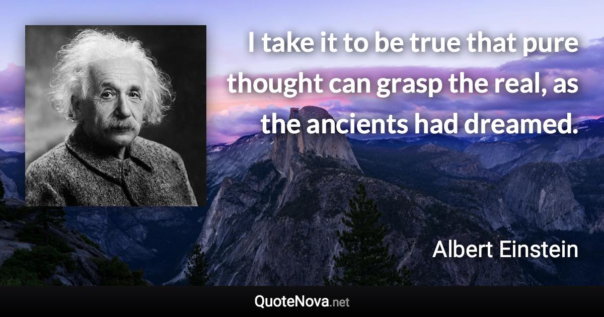 I take it to be true that pure thought can grasp the real, as the ancients had dreamed. - Albert Einstein quote