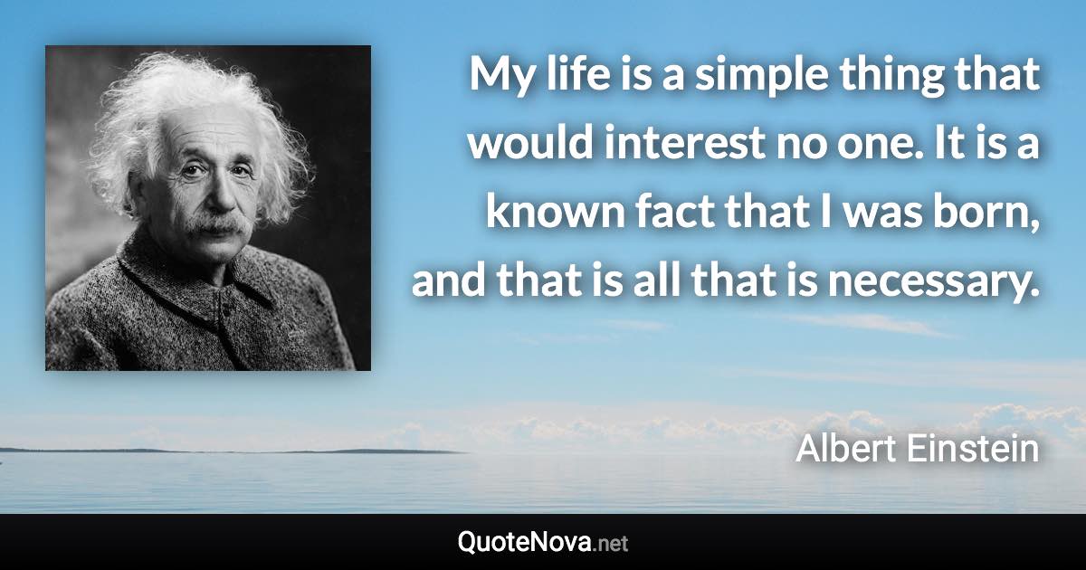 My life is a simple thing that would interest no one. It is a known fact that I was born, and that is all that is necessary. - Albert Einstein quote