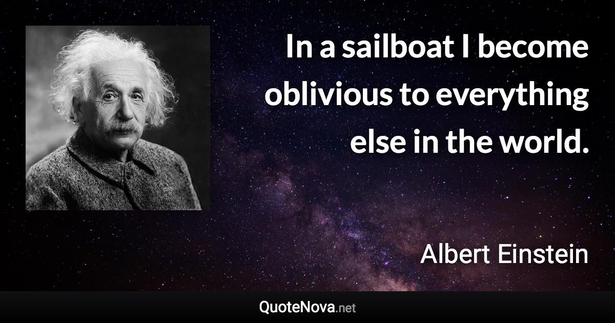 In a sailboat I become oblivious to everything else in the world. - Albert Einstein quote