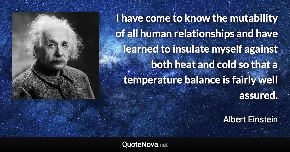 I have come to know the mutability of all human relationships and have learned to insulate myself against both heat and cold so that a temperature balance is fairly well assured. - Albert Einstein quote