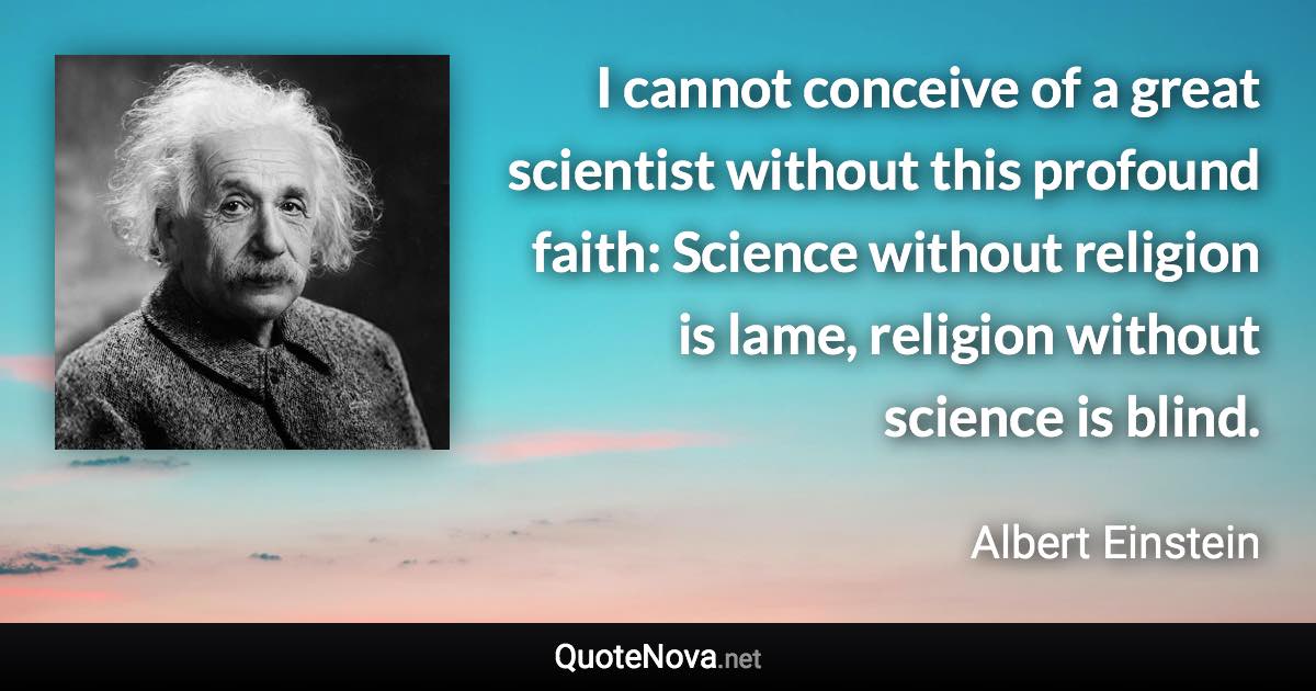 I cannot conceive of a great scientist without this profound faith: Science without religion is lame, religion without science is blind. - Albert Einstein quote