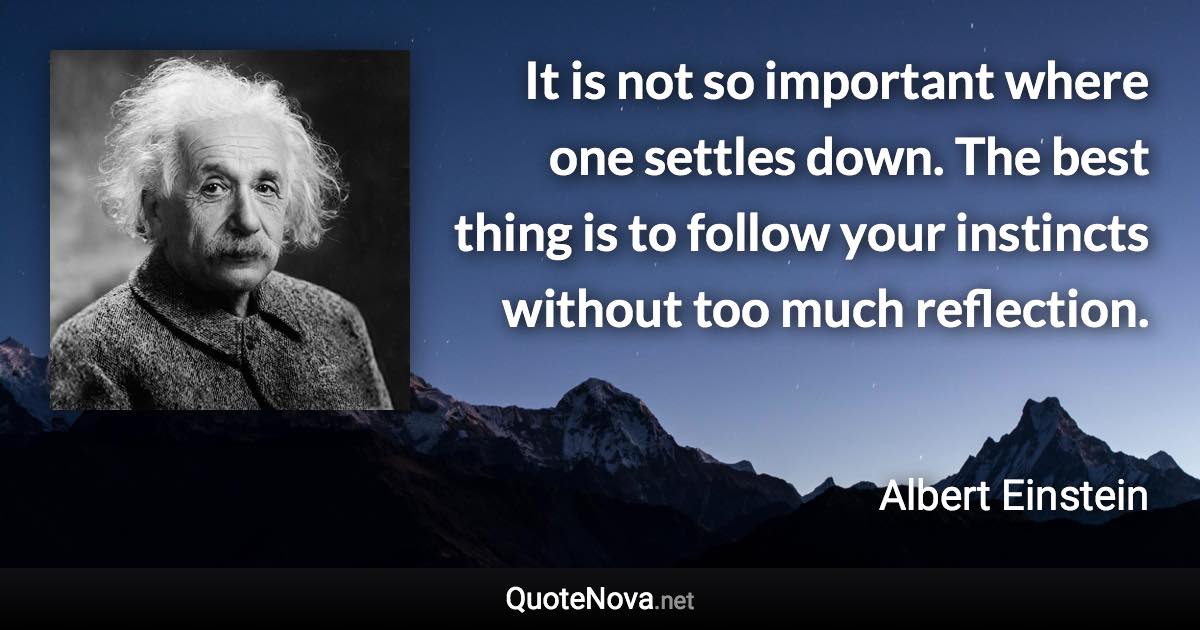 It is not so important where one settles down. The best thing is to follow your instincts without too much reflection. - Albert Einstein quote