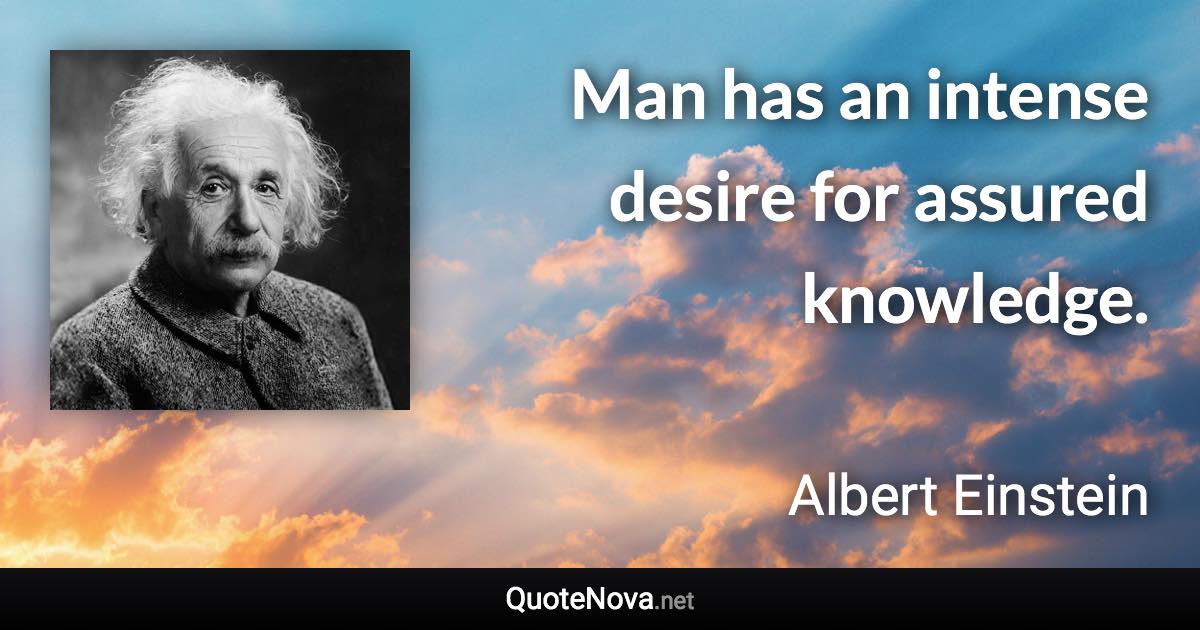 Man has an intense desire for assured knowledge. - Albert Einstein quote