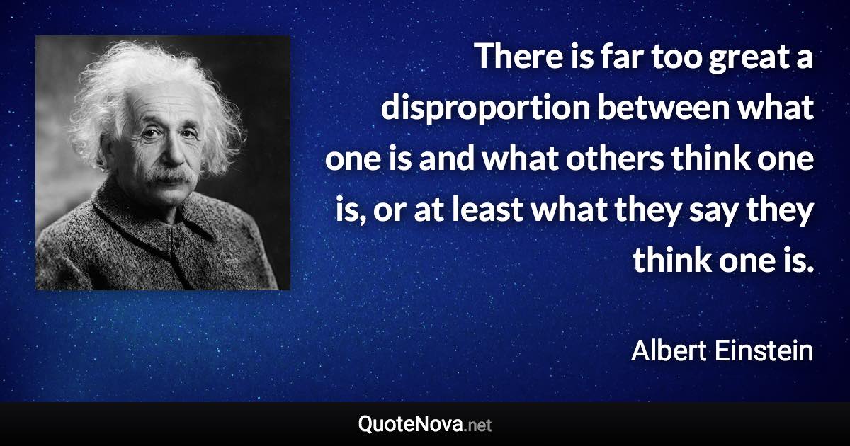 There is far too great a disproportion between what one is and what others think one is, or at least what they say they think one is. - Albert Einstein quote