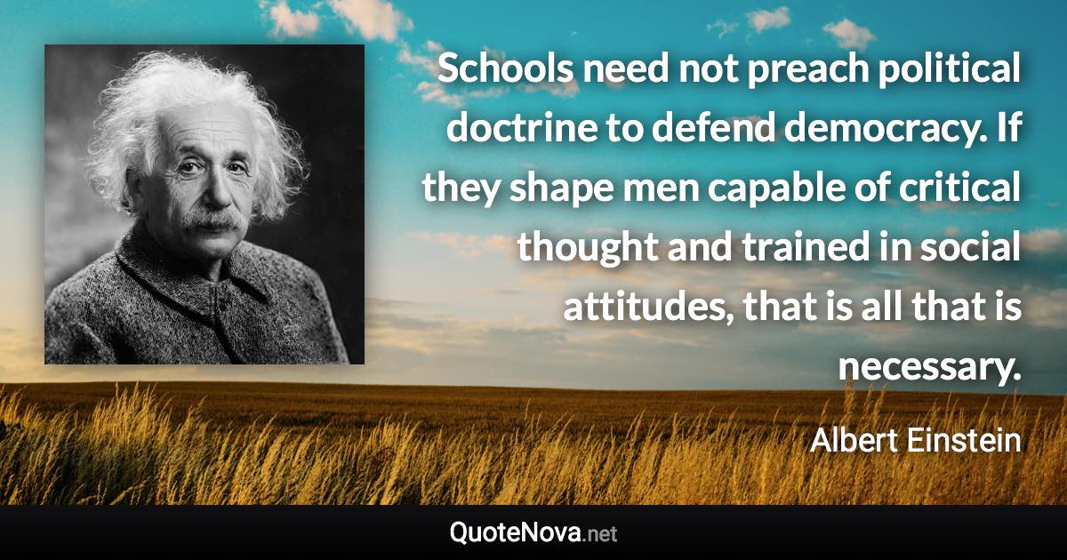 Schools need not preach political doctrine to defend democracy. If they shape men capable of critical thought and trained in social attitudes, that is all that is necessary. - Albert Einstein quote