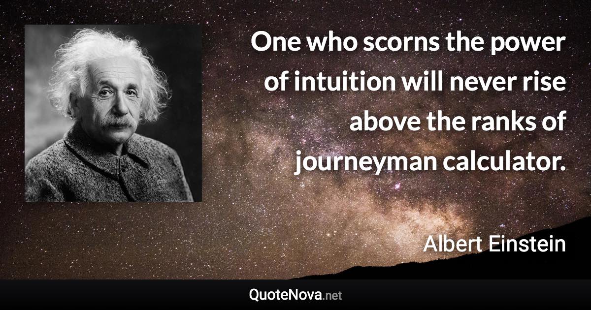 One who scorns the power of intuition will never rise above the ranks of journeyman calculator. - Albert Einstein quote