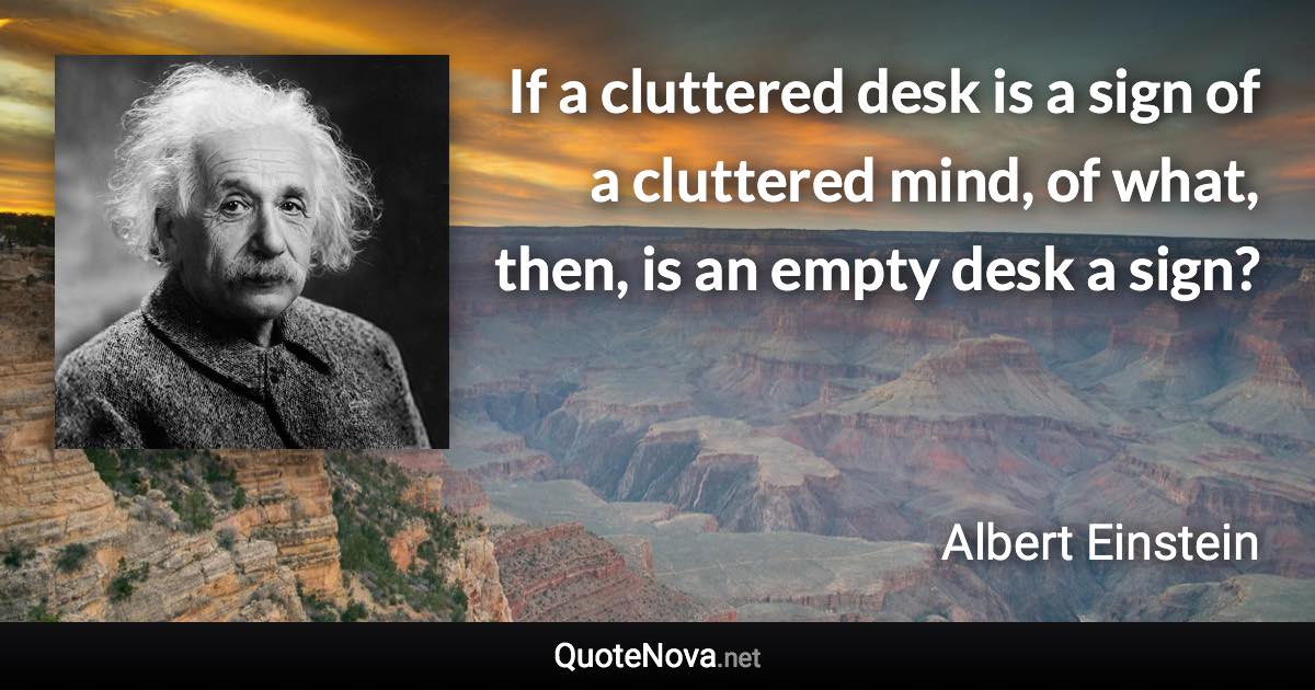 If a cluttered desk is a sign of a cluttered mind, of what, then, is an empty desk a sign? - Albert Einstein quote