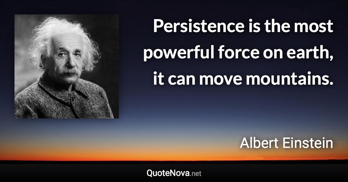Persistence is the most powerful force on earth, it can move mountains. - Albert Einstein quote