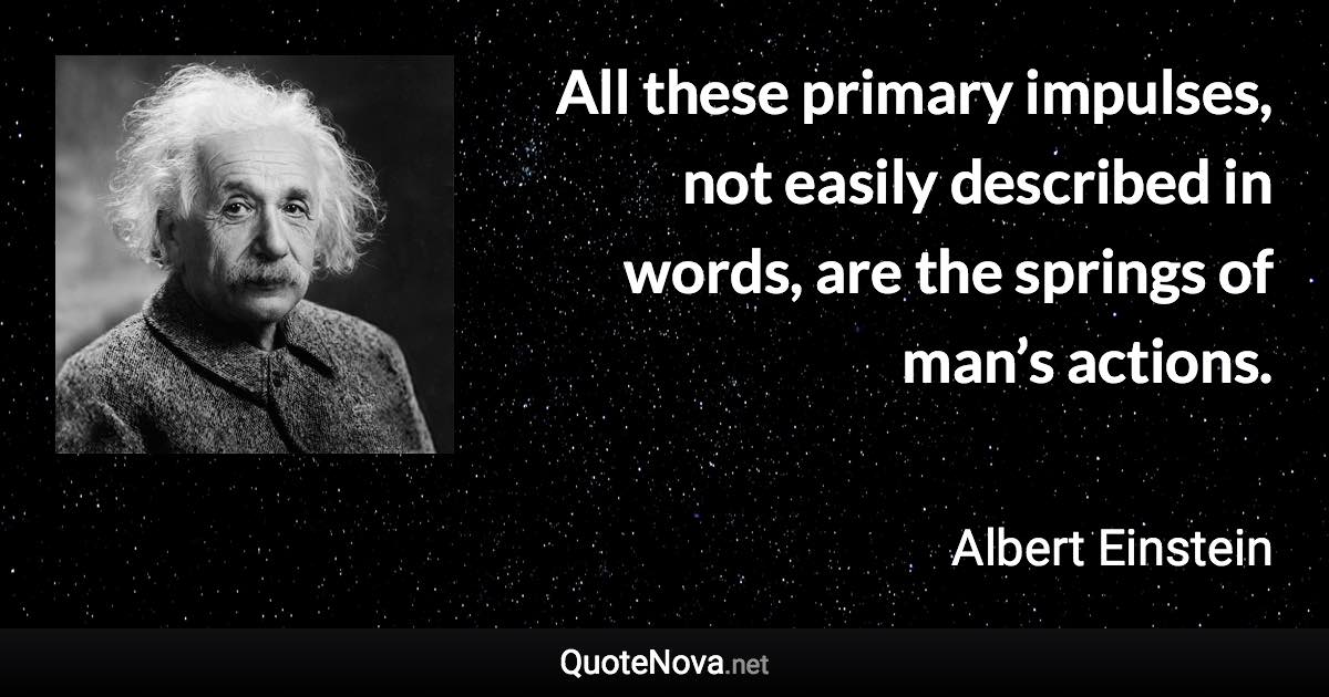 All these primary impulses, not easily described in words, are the springs of man’s actions. - Albert Einstein quote