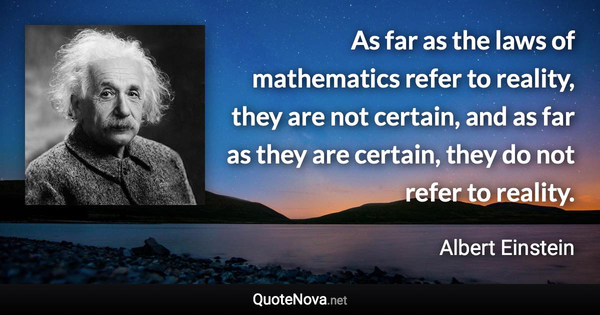 As far as the laws of mathematics refer to reality, they are not certain, and as far as they are certain, they do not refer to reality. - Albert Einstein quote