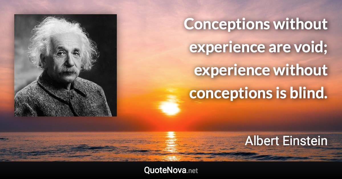 Conceptions without experience are void; experience without conceptions is blind. - Albert Einstein quote