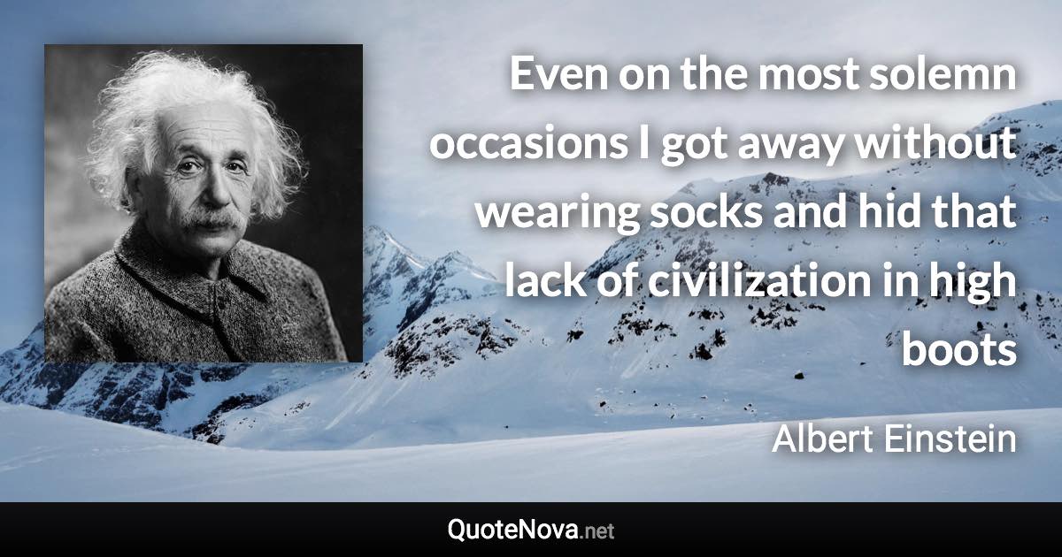 Even on the most solemn occasions I got away without wearing socks and hid that lack of civilization in high boots - Albert Einstein quote
