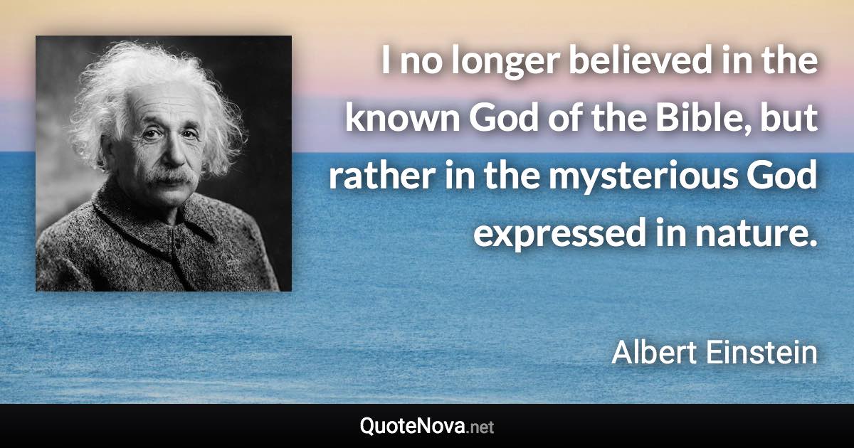 I no longer believed in the known God of the Bible, but rather in the mysterious God expressed in nature. - Albert Einstein quote