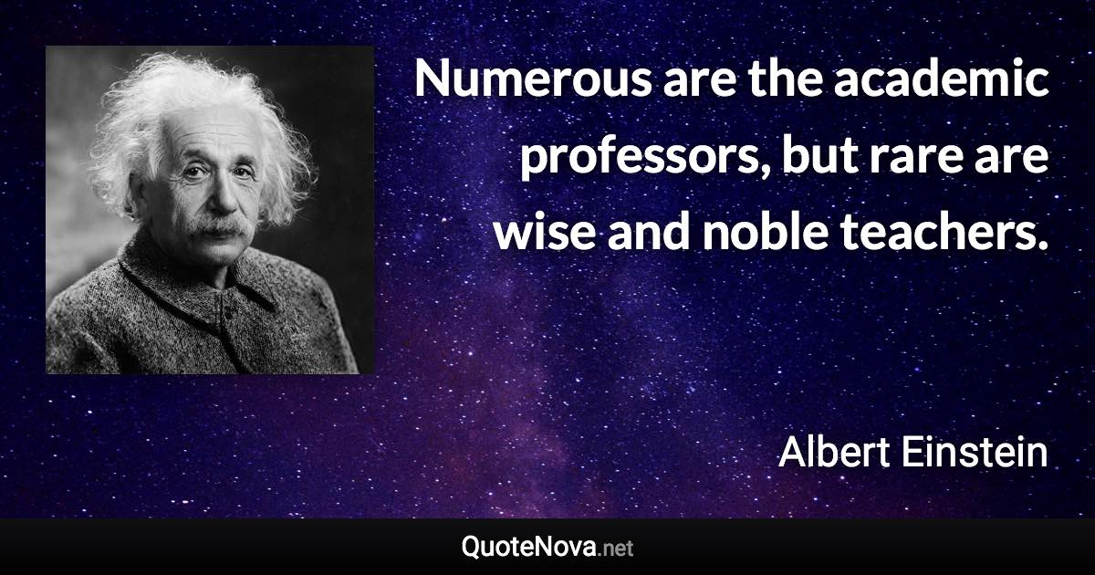 Numerous are the academic professors, but rare are wise and noble teachers. - Albert Einstein quote