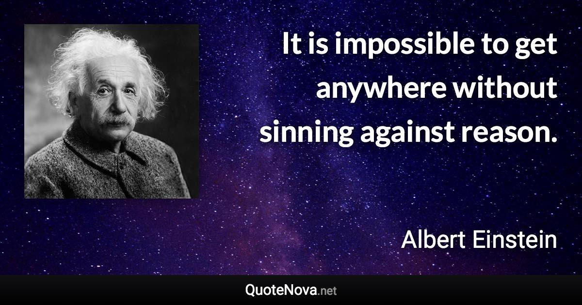 It is impossible to get anywhere without sinning against reason. - Albert Einstein quote