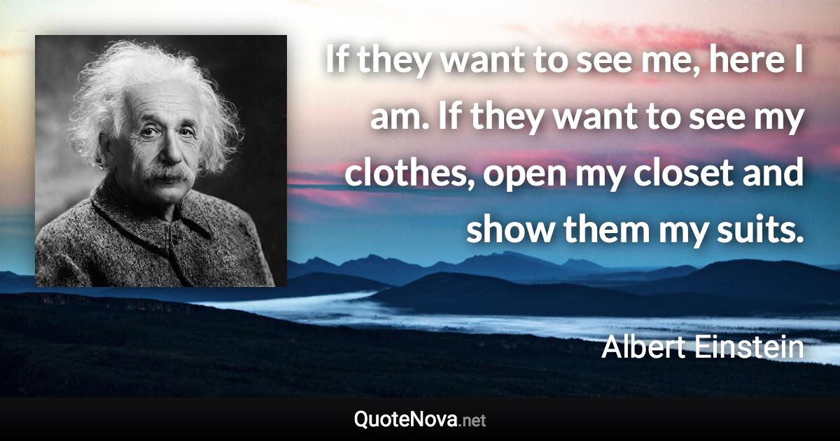 If they want to see me, here I am. If they want to see my clothes, open my closet and show them my suits. - Albert Einstein quote