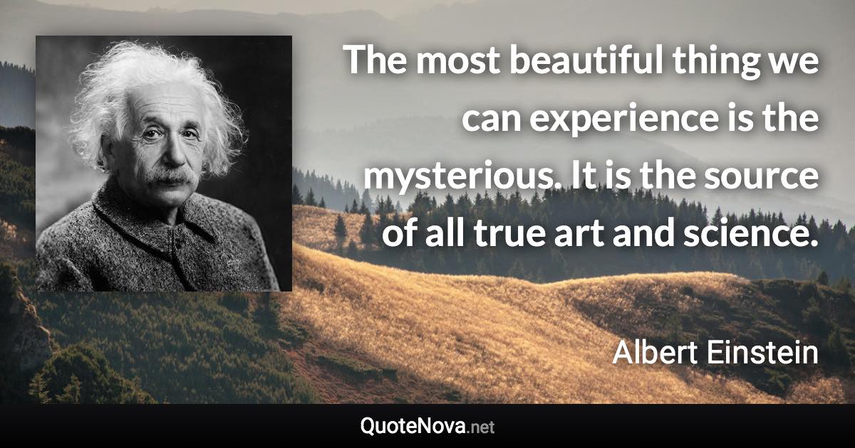 The most beautiful thing we can experience is the mysterious. It is the source of all true art and science. - Albert Einstein quote