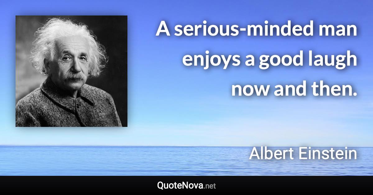 A serious-minded man enjoys a good laugh now and then. - Albert Einstein quote