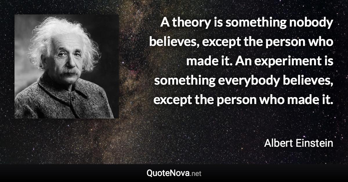 A theory is something nobody believes, except the person who made it. An experiment is something everybody believes, except the person who made it. - Albert Einstein quote