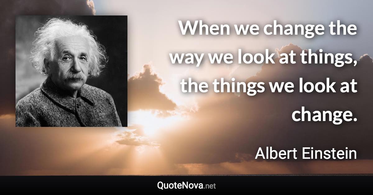 When we change the way we look at things, the things we look at change. - Albert Einstein quote