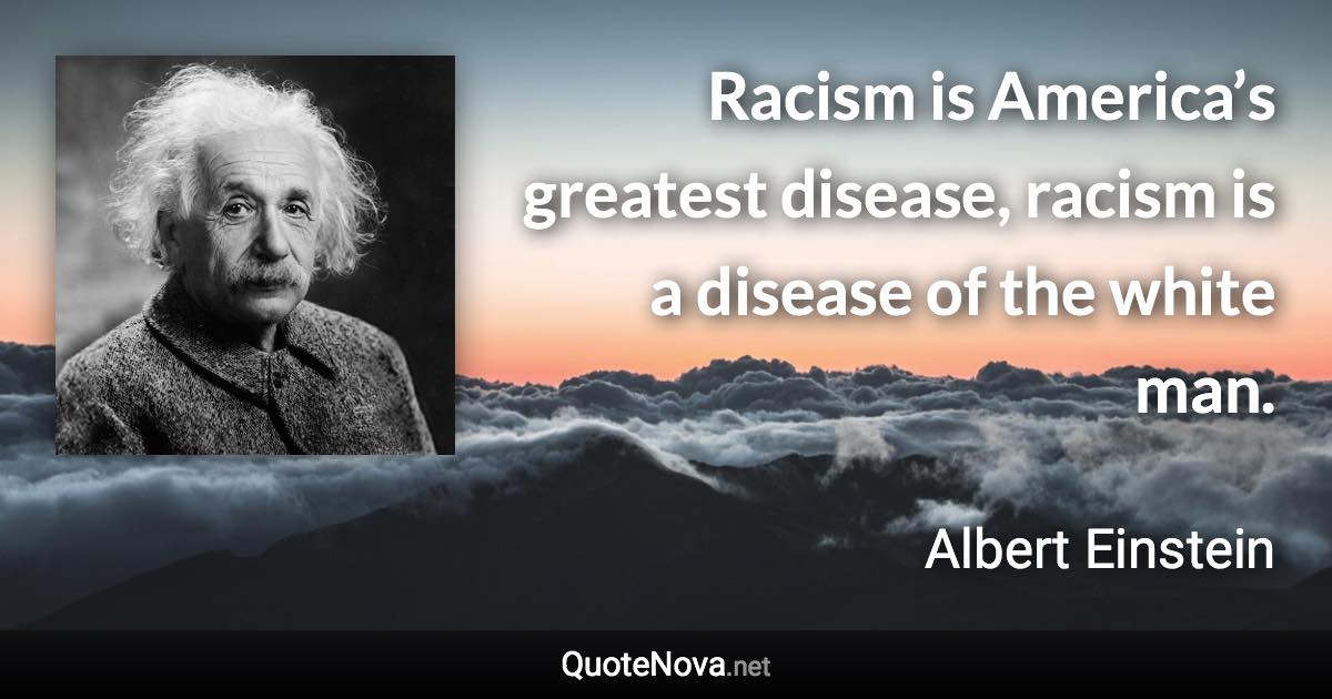 Racism is America’s greatest disease, racism is a disease of the white man. - Albert Einstein quote