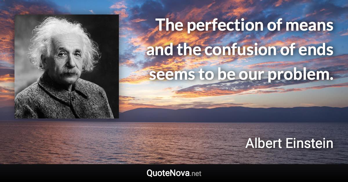 The perfection of means and the confusion of ends seems to be our problem. - Albert Einstein quote