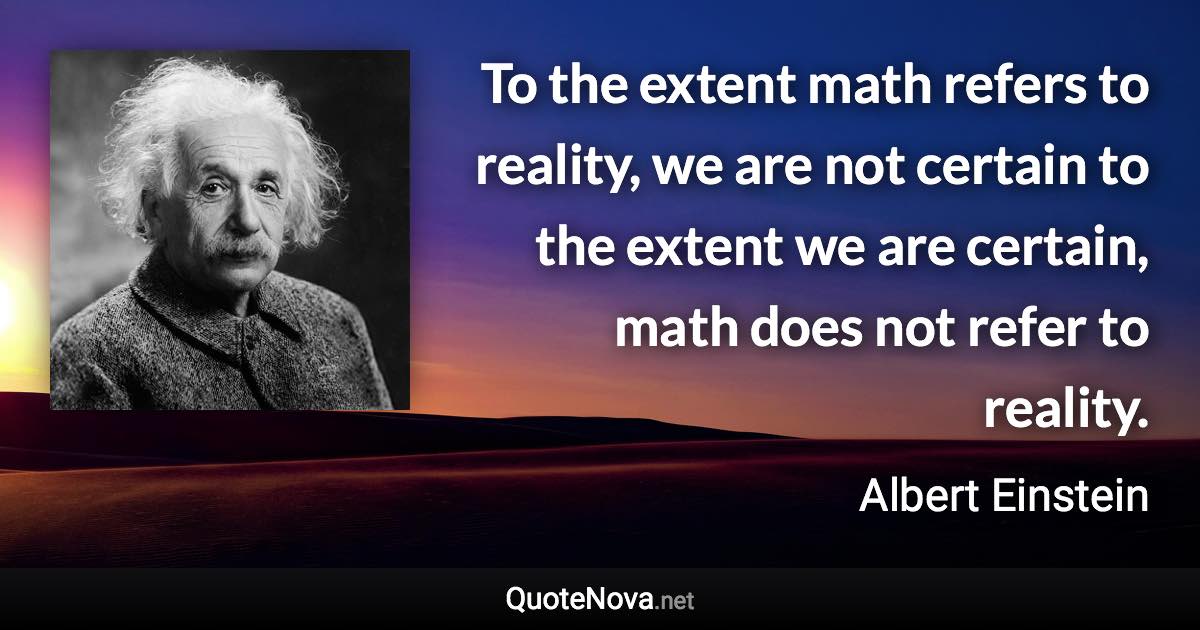 To the extent math refers to reality, we are not certain to the extent we are certain, math does not refer to reality. - Albert Einstein quote