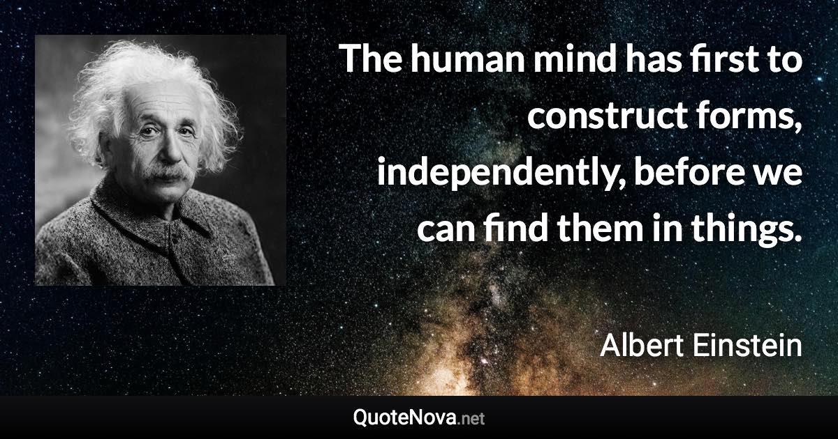 The human mind has first to construct forms, independently, before we can find them in things. - Albert Einstein quote