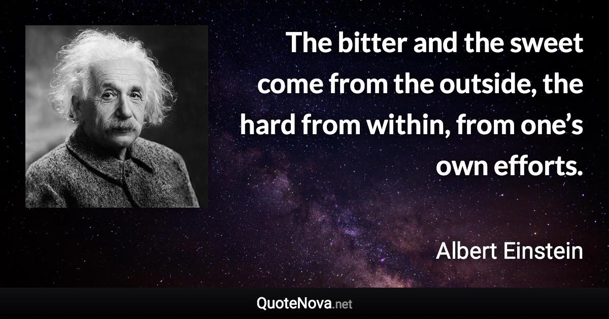 The bitter and the sweet come from the outside, the hard from within, from one’s own efforts. - Albert Einstein quote